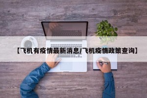 【飞机有疫情最新消息/飞机疫情政策查询】
