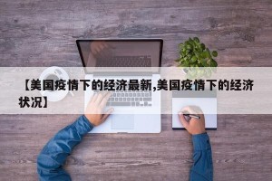【美国疫情下的经济最新,美国疫情下的经济状况】