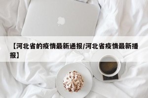 【河北省的疫情最新通报/河北省疫情最新播报】