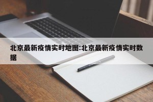 北京最新疫情实时地图:北京最新疫情实时数据
