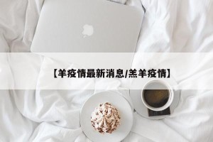 【羊疫情最新消息/羔羊疫情】