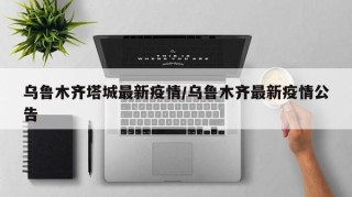 乌鲁木齐塔城最新疫情/乌鲁木齐最新疫情公告
