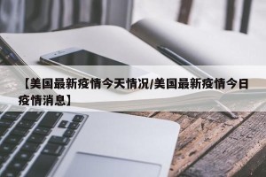 【美国最新疫情今天情况/美国最新疫情今日疫情消息】