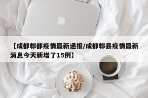 【成都郫都疫情最新通报/成都郫县疫情最新消息今天新增了15例】