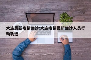 大连最新疫情确诊:大连疫情最新确诊人员行动轨迹