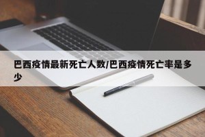 巴西疫情最新死亡人数/巴西疫情死亡率是多少