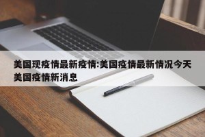 美国现疫情最新疫情:美国疫情最新情况今天美国疫情新消息
