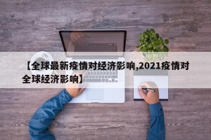 【全球最新疫情对经济影响,2021疫情对全球经济影响】