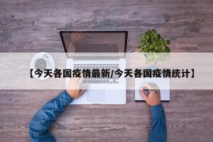 【今天各国疫情最新/今天各国疫情统计】