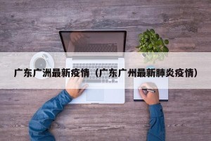广东广洲最新疫情（广东广州最新肺炎疫情）