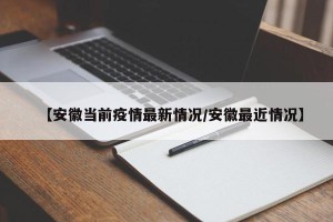 【安徽当前疫情最新情况/安徽最近情况】