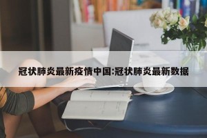 冠状肺炎最新疫情中国:冠状肺炎最新数据