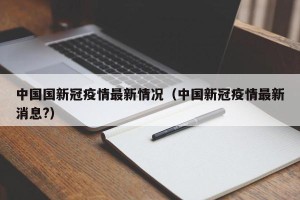中国国新冠疫情最新情况（中国新冠疫情最新消息?）