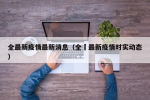 全最新疫情最新消息（全囯最新疫情时实动态）