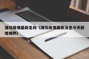 潍坊疫情最新走向（潍坊疫情最新消息今天新增病例）
