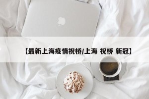 【最新上海疫情祝桥/上海 祝桥 新冠】
