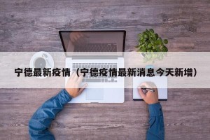 宁德最新疫情（宁德疫情最新消息今天新增）