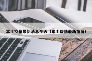 本土疫情最新消息今天（本土疫情最新情况）