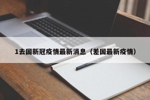 1去国新冠疫情最新消息（差国最新疫情）
